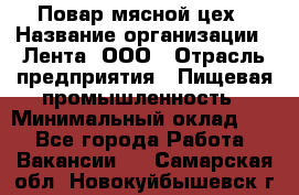 Повар мясной цех › Название организации ­ Лента, ООО › Отрасль предприятия ­ Пищевая промышленность › Минимальный оклад ­ 1 - Все города Работа » Вакансии   . Самарская обл.,Новокуйбышевск г.